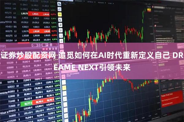 证券炒股配资网 追觅如何在AI时代重新定义自己 DREAME NEXT引领未来