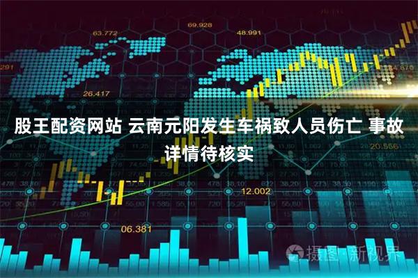 股王配资网站 云南元阳发生车祸致人员伤亡 事故详情待核实