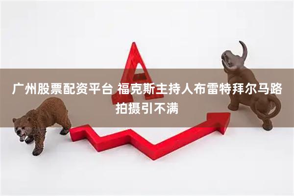 广州股票配资平台 福克斯主持人布雷特拜尔马路拍摄引不满