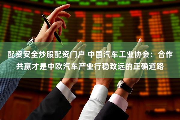 配资安全炒股配资门户 中国汽车工业协会：合作共赢才是中欧汽车产业行稳致远的正确道路