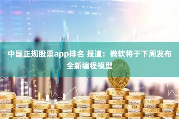 中国正规股票app排名 报道：微软将于下周发布全新编程模型