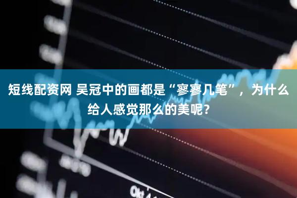 短线配资网 吴冠中的画都是“寥寥几笔”，为什么给人感觉那么的美呢？