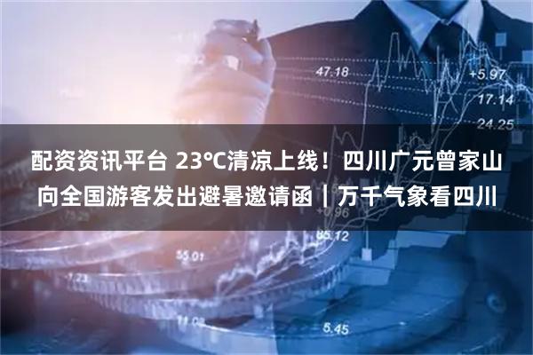 配资资讯平台 23℃清凉上线！四川广元曾家山向全国游客发出避暑邀请函｜万千气象看四川