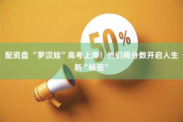 配资盘 “罗汉娃”高考上岸！他们用分数开启人生新“标签”