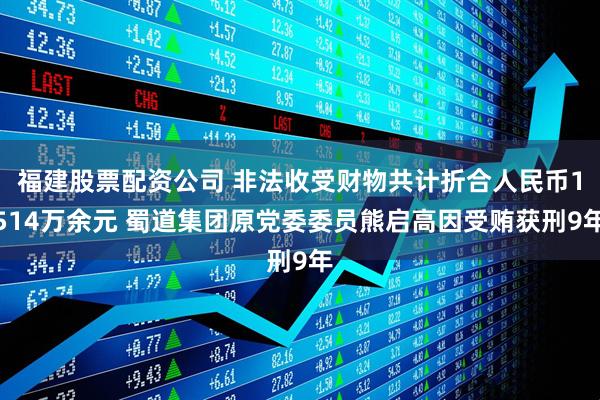 福建股票配资公司 非法收受财物共计折合人民币1514万余元 蜀道集团原党委委员熊启高因受贿获刑9年